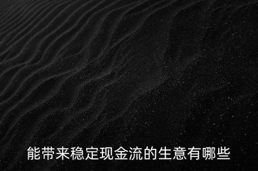 什么行業(yè)小投入帶來現(xiàn)金流，能帶來穩(wěn)定現(xiàn)金流的生意有哪些