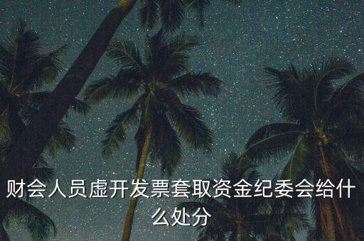 財(cái)會(huì)人員虛開(kāi)發(fā)票套取資金紀(jì)委會(huì)給什么處分