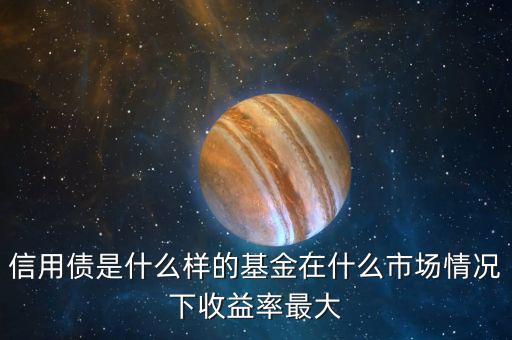什么是信用債基金，信用債是什么樣的基金在什么市場(chǎng)情況下收益率最大