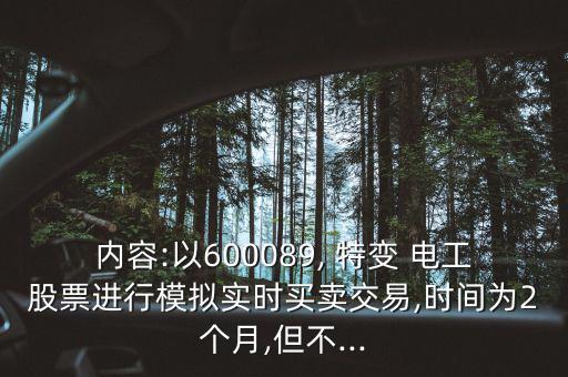 內(nèi)容:以600089, 特變 電工股票進(jìn)行模擬實時買賣交易,時間為2個月,但不...