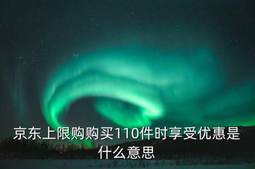 京東禮品購(gòu)是什么意思，京東上限購(gòu)購(gòu)買(mǎi)110件時(shí)享受優(yōu)惠是什么意思