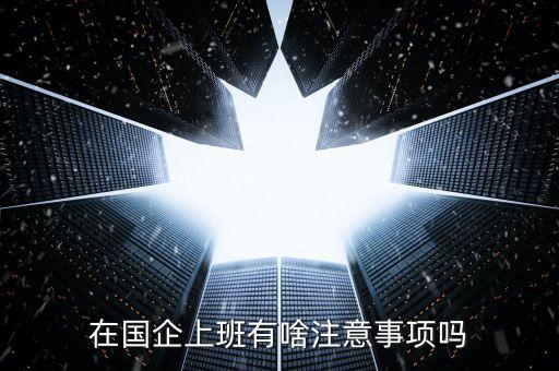 央企員工需要注意什么，在國企里工作要注意些什么