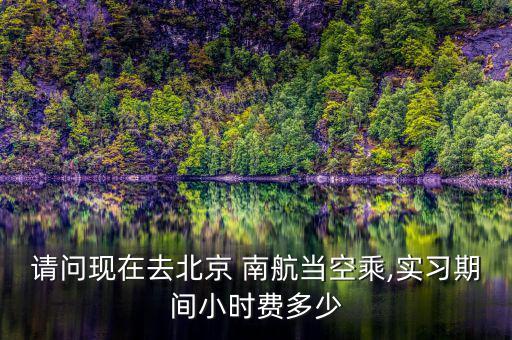 請問現(xiàn)在去北京 南航當(dāng)空乘,實(shí)習(xí)期間小時費(fèi)多少
