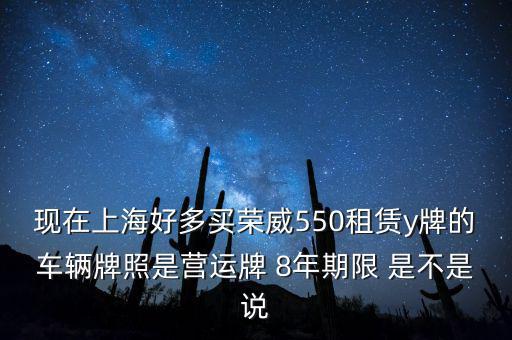 什么公司租賃y牌車，現(xiàn)在上海好多買榮威550租賃y牌的車輛牌照是營運牌 8年期限 是不是說