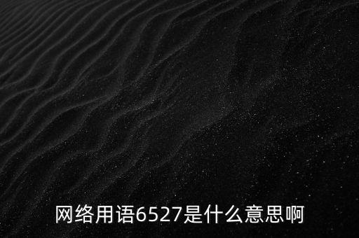 6527年費調整是什么意思，網絡用語6527是什么意思啊