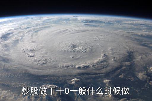 當天什么時間股票適合做T，請問什么情況下股票可以做T0啊