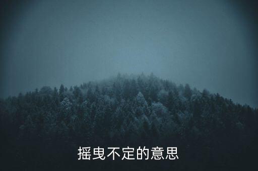 搖曳不定是什么意思，搖曳不定是什么意思