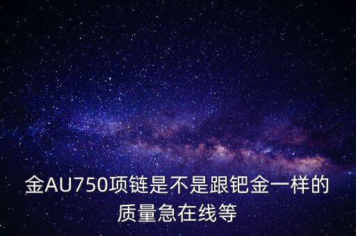 750和鈀金有什么區(qū)別，足鈀與au750的區(qū)別