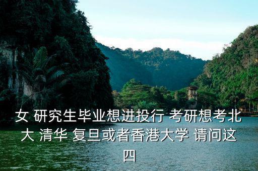 女 研究生畢業(yè)想進(jìn)投行 考研想考北大 清華 復(fù)旦或者香港大學(xué) 請問這四