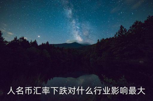 人民幣貶值對(duì)什么行業(yè)影響最大，人名幣匯率下跌對(duì)什么行業(yè)影響最大