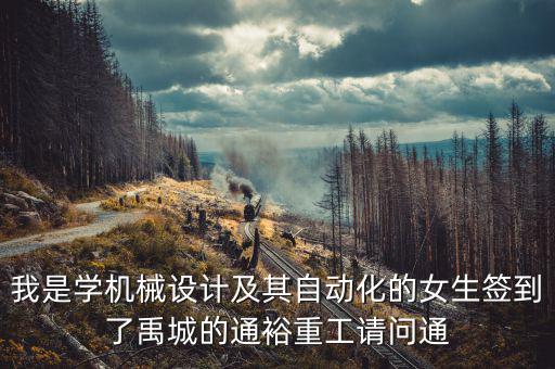 我是學機械設計及其自動化的女生簽到了禹城的通裕重工請問通