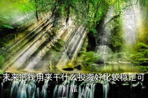 末來什么投資最好，未來什么投資可以像房產(chǎn)一樣放那里增值