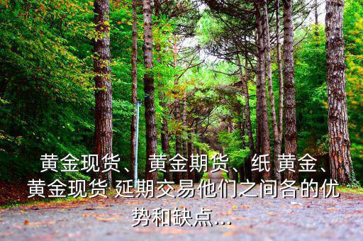  黃金現(xiàn)貨、 黃金期貨、紙 黃金、 黃金現(xiàn)貨 延期交易他們之間各的優(yōu)勢(shì)和缺點(diǎn)...