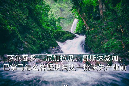 薩爾瓦多、 尼加拉瓜、哥斯達(dá)黎加、巴拿馬怎么樣堅(jiān)決淘汰一批缺失產(chǎn)業(yè)前...