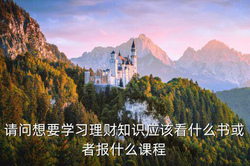 請問想要學習理財知識應(yīng)該看什么書或者報什么課程