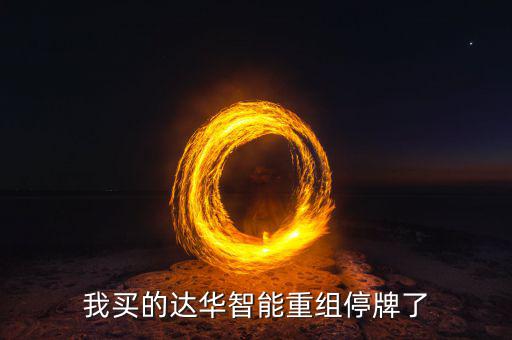 達(dá)華智能這次停牌收購什么公司，我買的達(dá)華智能重組停牌了
