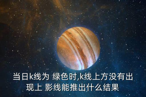 當日k線為 綠色時,k線上方?jīng)]有出現(xiàn)上 影線能推出什么結果