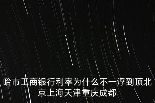 為什么禁止一浮到頂，哈市工商銀行利率為什么不一浮到頂北京上海天津重慶成都