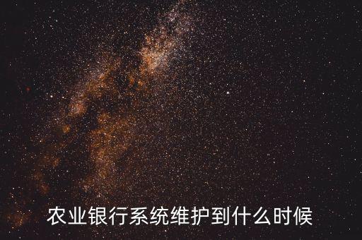 農(nóng)行什么時(shí)候維護(hù)，農(nóng)業(yè)銀行系統(tǒng)維護(hù)到什么時(shí)候