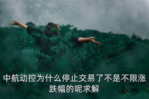中航動(dòng)控為什么不行了，中航動(dòng)控為什么停止交易了不是不限漲跌幅的呢求解