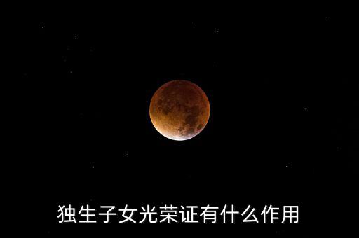 獨(dú)生子女光榮證有什么用，獨(dú)生子女光榮證有什么作用