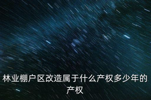 林業(yè)棚戶(hù)區(qū)改造屬于什么產(chǎn)權(quán)多少年的產(chǎn)權(quán)