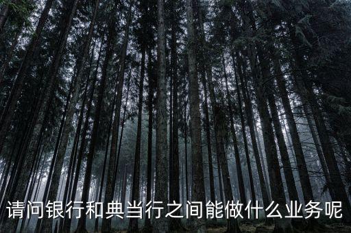 請問銀行和典當行之間能做什么業(yè)務(wù)呢