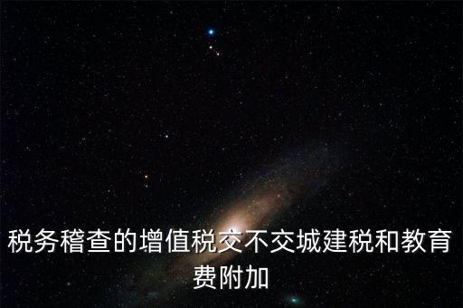 稅務稽查的增值稅交不交城建稅和教育費附加
