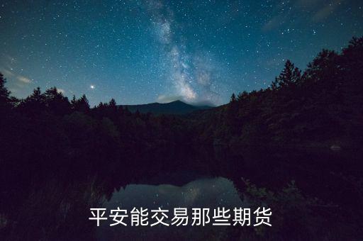 中國平安期貨都有什么，平安期貨手續(xù)費(fèi)便宜嗎