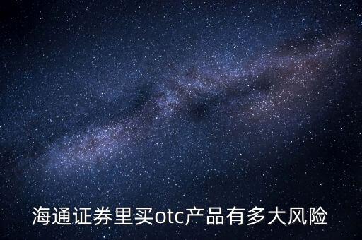 海通證券年年鑫有什么風(fēng)險，海通證券里買otc產(chǎn)品有多大風(fēng)險