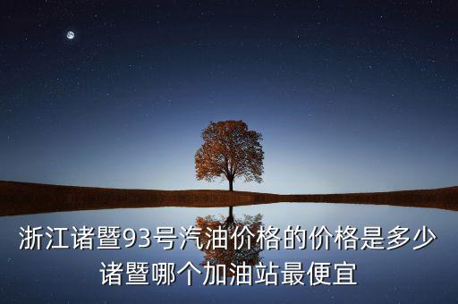 浙江93號汽油油卡什么優(yōu)惠，浙江諸暨93號汽油價格的價格是多少諸暨哪個加油站最便宜