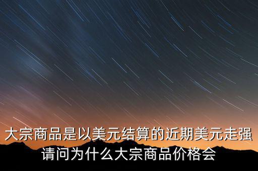 大宗商品為什么不值錢(qián)，大宗商品價(jià)格持續(xù)走低的國(guó)際國(guó)內(nèi)因素都有哪些