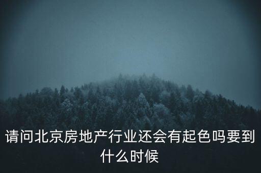 地產(chǎn)行業(yè)什么時候景氣過，請問北京房地產(chǎn)行業(yè)還會有起色嗎要到什么時候