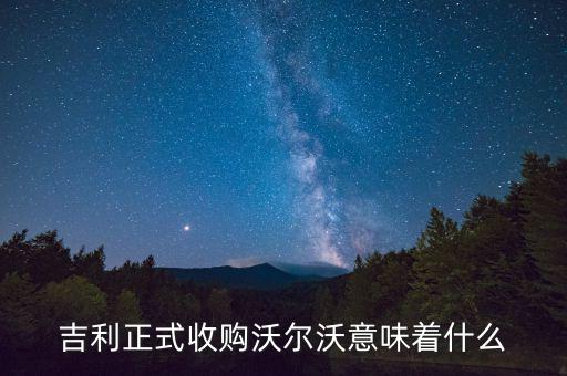 吉利收購沃爾沃是什么意思，吉利正式收購沃爾沃意味著什么