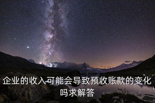 企業(yè)的收入可能會導致預(yù)收賬款的變化嗎求解答