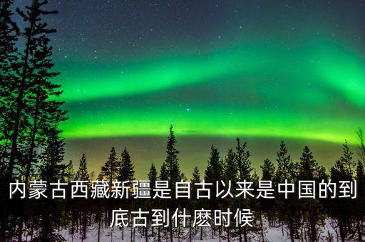 內(nèi)蒙古西藏新疆是自古以來是中國(guó)的到底古到什麼時(shí)候