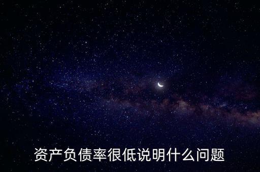 資產(chǎn)負(fù)債率下降說明什么，資產(chǎn)負(fù)債率很低說明什么問題