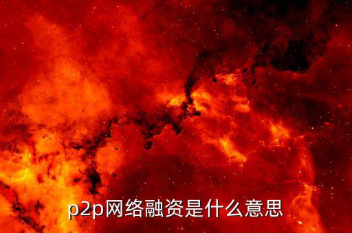 p2p融資是什么，p2p 融資是什么意思請(qǐng)知道的給我講一下