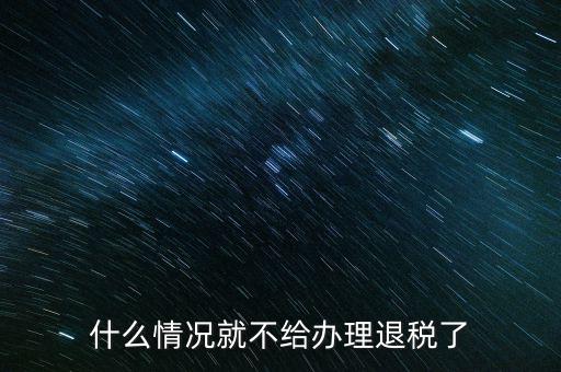 紡織品什么情況下不能退稅，什么情況就不給辦理退稅了