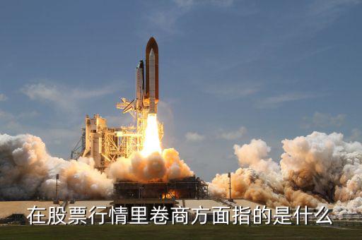 卷商是什么意思，在股票行情里卷商方面指的是什么