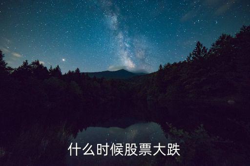 股市什么時(shí)候再大跌，什么時(shí)候股票大跌