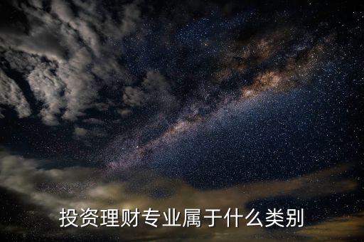 投資理財屬于什么專業(yè)，投資理財專業(yè)屬于什么類別