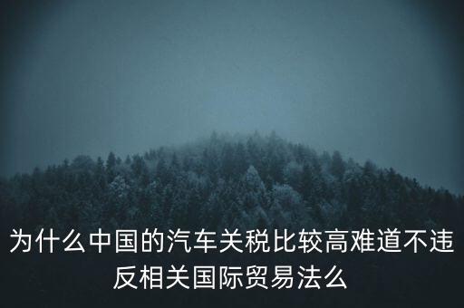 為什么中國的汽車關稅比較高難道不違反相關國際貿(mào)易法么