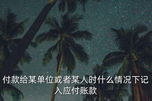 什么時(shí)候確認(rèn)應(yīng)付賬款，付款給某單位或者某人時(shí)什么情況下記入應(yīng)付賬款