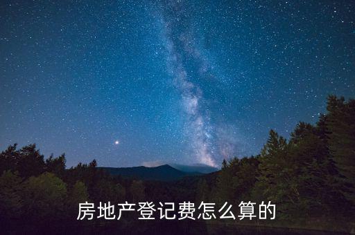 不動產(chǎn)登記費按什么收取，房地產(chǎn)登記費怎么算的