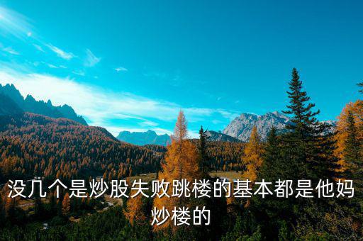 炒股票跳樓的都是炒什么股的，沒幾個(gè)是炒股失敗跳樓的基本都是他媽炒樓的