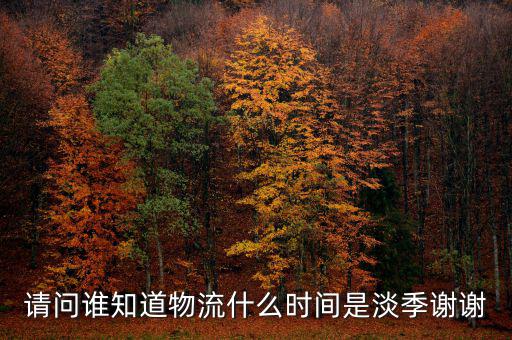 請(qǐng)問誰知道物流什么時(shí)間是淡季謝謝