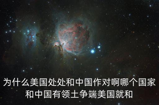 為什么美國和中國做對(duì)，為什么美國處處和中國作對(duì)啊哪個(gè)國家和中國有領(lǐng)土爭(zhēng)端美國就和