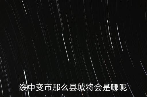 綏中縣最近有什么大的變動(dòng)嘛，綏中縣將會(huì)變成市這是真的嗎有誰知道
