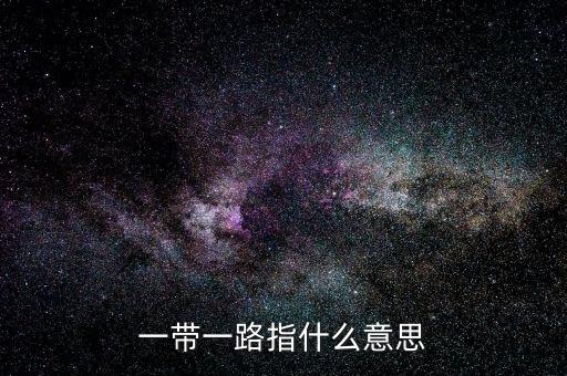 一帶一路是指什么，一帶一路指什么意思
